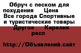 Обруч с песком для похудения.  › Цена ­ 500 - Все города Спортивные и туристические товары » Другое   . Карелия респ.